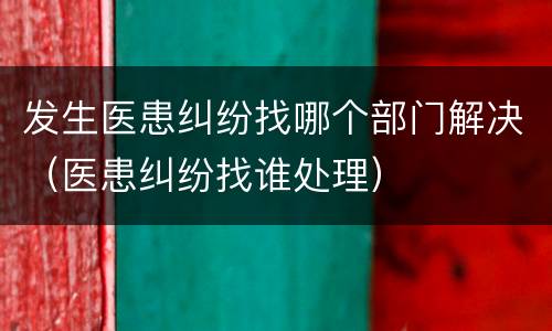 发生医患纠纷找哪个部门解决（医患纠纷找谁处理）