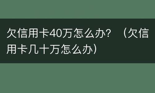 欠信用卡40万怎么办？（欠信用卡几十万怎么办）