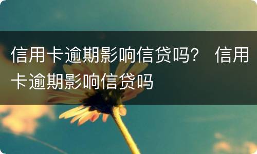 信用卡逾期影响信贷吗？ 信用卡逾期影响信贷吗