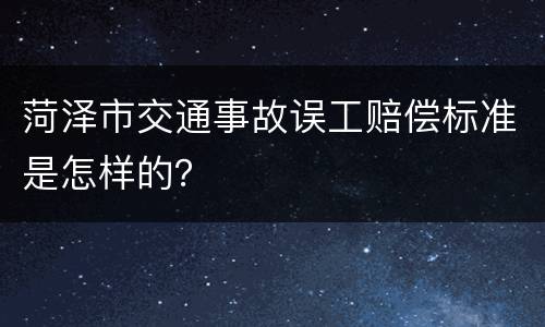 菏泽市交通事故误工赔偿标准是怎样的？