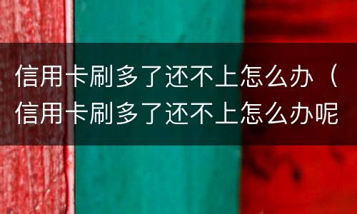 信用卡刷多了还不上怎么办（信用卡刷多了还不上怎么办呢）