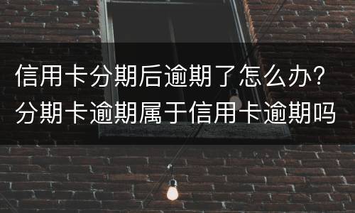 信用卡分期后逾期了怎么办? 分期卡逾期属于信用卡逾期吗