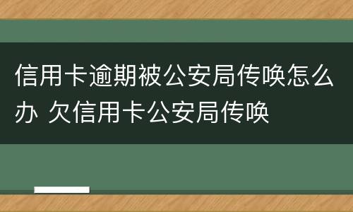 信用卡逾期被公安局传唤怎么办 欠信用卡公安局传唤