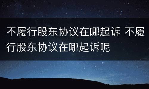 不履行股东协议在哪起诉 不履行股东协议在哪起诉呢