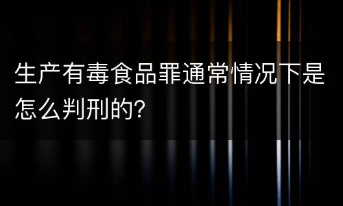 生产有毒食品罪通常情况下是怎么判刑的？