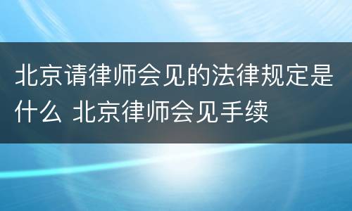 北京请律师会见的法律规定是什么 北京律师会见手续