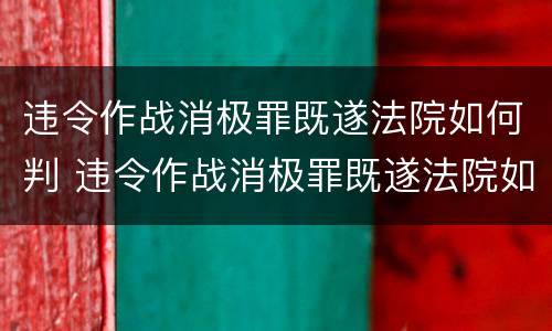 违令作战消极罪既遂法院如何判 违令作战消极罪既遂法院如何判决