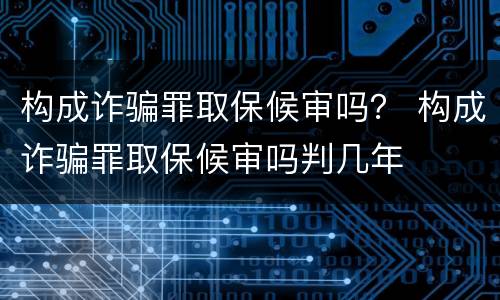 构成诈骗罪取保候审吗？ 构成诈骗罪取保候审吗判几年