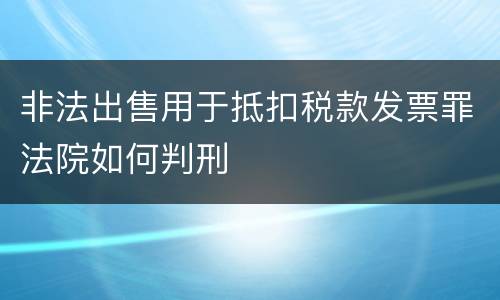 非法出售用于抵扣税款发票罪法院如何判刑