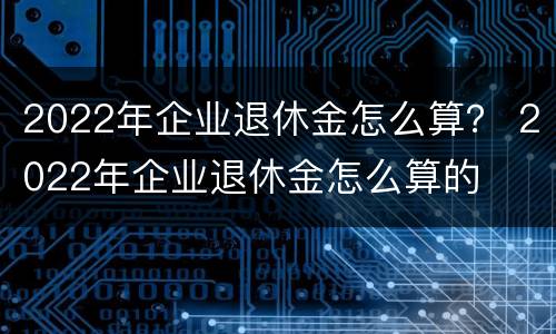 2022年企业退休金怎么算？ 2022年企业退休金怎么算的