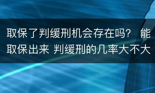 取保了判缓刑机会存在吗？ 能取保出来 判缓刑的几率大不大
