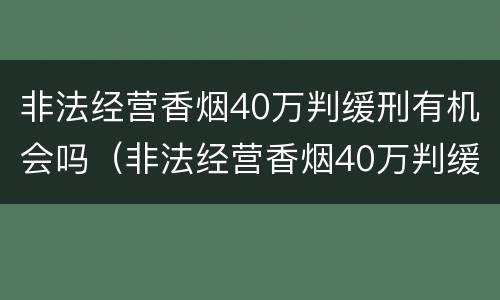 非法经营香烟40万判缓刑有机会吗（非法经营香烟40万判缓刑有机会吗）