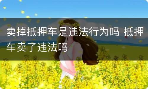 卖掉抵押车是违法行为吗 抵押车卖了违法吗