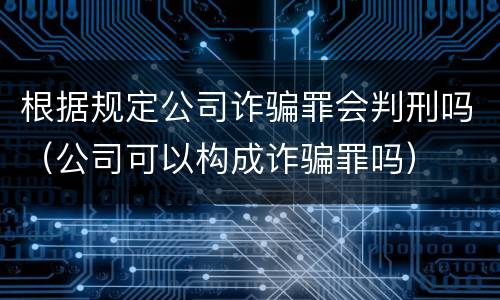 根据规定公司诈骗罪会判刑吗（公司可以构成诈骗罪吗）