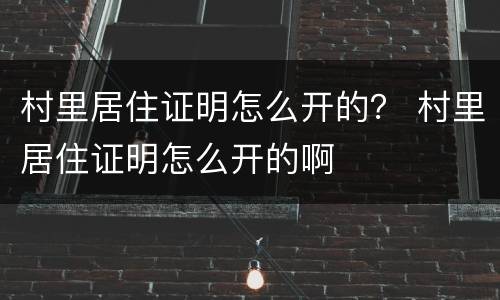 村里居住证明怎么开的？ 村里居住证明怎么开的啊