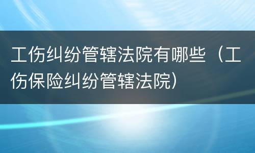 工伤纠纷管辖法院有哪些（工伤保险纠纷管辖法院）