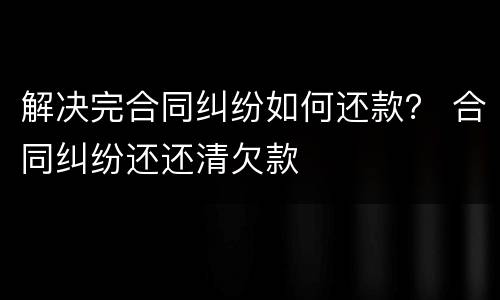 解决完合同纠纷如何还款？ 合同纠纷还还清欠款