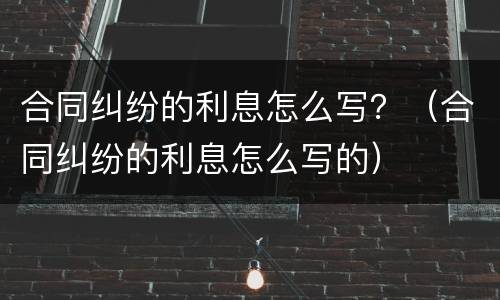 合同纠纷的利息怎么写？（合同纠纷的利息怎么写的）