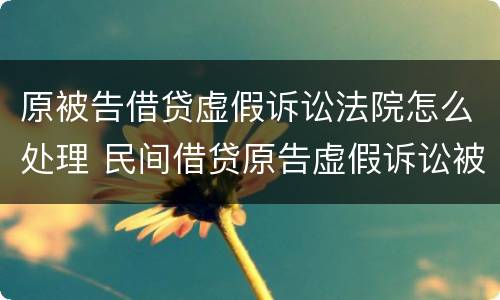 原被告借贷虚假诉讼法院怎么处理 民间借贷原告虚假诉讼被告可以起诉嘛