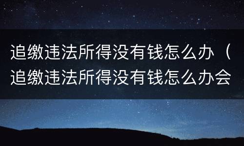 追缴违法所得没有钱怎么办（追缴违法所得没有钱怎么办会影响配偶吗?）