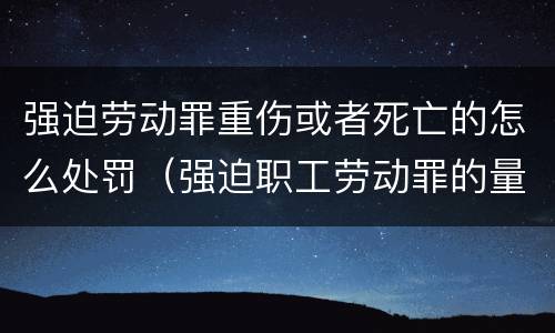 强迫劳动罪重伤或者死亡的怎么处罚（强迫职工劳动罪的量刑）