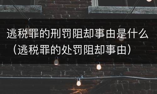 逃税罪的刑罚阻却事由是什么（逃税罪的处罚阻却事由）
