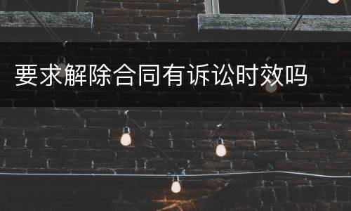 要求解除合同有诉讼时效吗