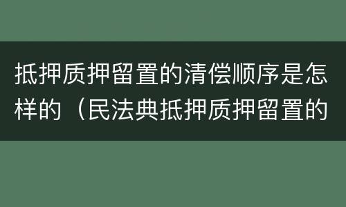 抵押质押留置的清偿顺序是怎样的（民法典抵押质押留置的清偿顺序）