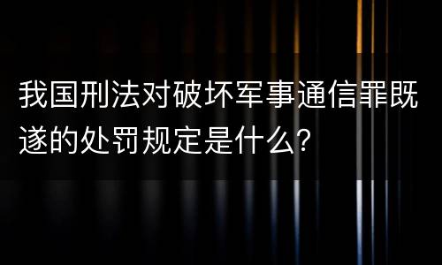 我国刑法对破坏军事通信罪既遂的处罚规定是什么？