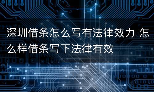 深圳借条怎么写有法律效力 怎么样借条写下法律有效