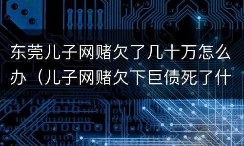 东莞儿子网赌欠了几十万怎么办（儿子网赌欠下巨债死了什么样）