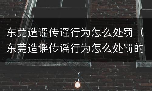 东莞造谣传谣行为怎么处罚（东莞造谣传谣行为怎么处罚的）