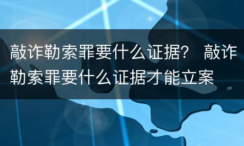 敲诈勒索罪要什么证据？ 敲诈勒索罪要什么证据才能立案