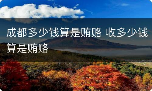 成都多少钱算是贿赂 收多少钱算是贿赂
