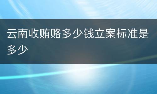 云南收贿赂多少钱立案标准是多少