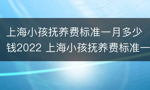 上海小孩抚养费标准一月多少钱2022 上海小孩抚养费标准一月多少钱2021年