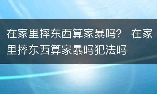在家里摔东西算家暴吗？ 在家里摔东西算家暴吗犯法吗