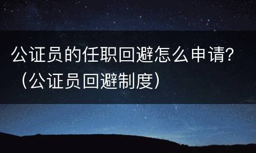 公证员的任职回避怎么申请？（公证员回避制度）