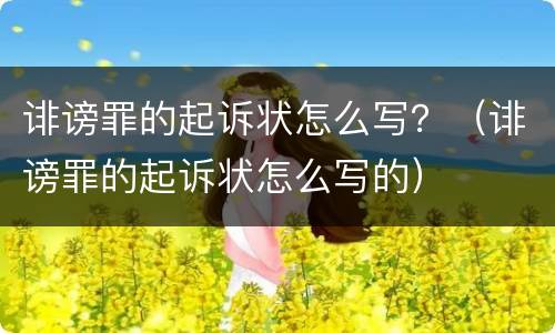 诽谤罪的起诉状怎么写？（诽谤罪的起诉状怎么写的）