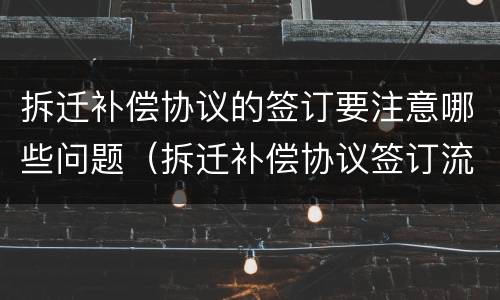 拆迁补偿协议的签订要注意哪些问题（拆迁补偿协议签订流程）