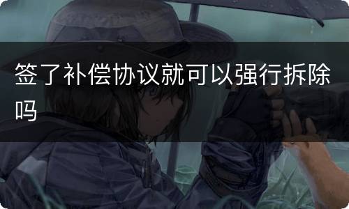 签了补偿协议就可以强行拆除吗