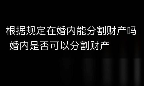 根据规定在婚内能分割财产吗 婚内是否可以分割财产
