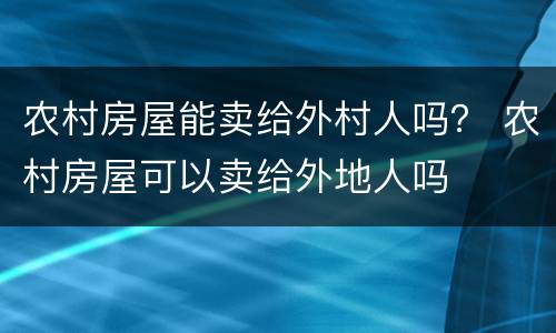农村房屋能卖给外村人吗？ 农村房屋可以卖给外地人吗