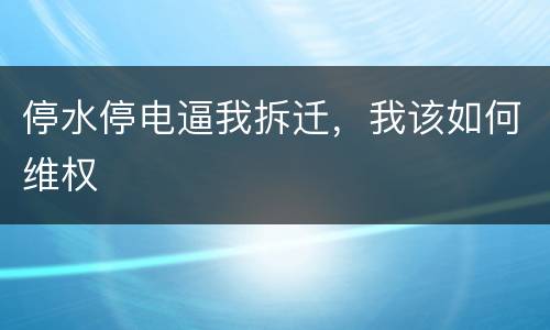 停水停电逼我拆迁，我该如何维权