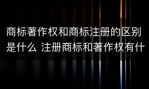 商标著作权和商标注册的区别是什么 注册商标和著作权有什么区别