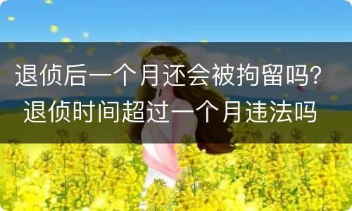 退侦后一个月还会被拘留吗？ 退侦时间超过一个月违法吗