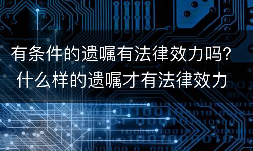 有条件的遗嘱有法律效力吗？ 什么样的遗嘱才有法律效力