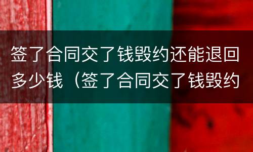 签了合同交了钱毁约还能退回多少钱（签了合同交了钱毁约还能退回多少钱呢）
