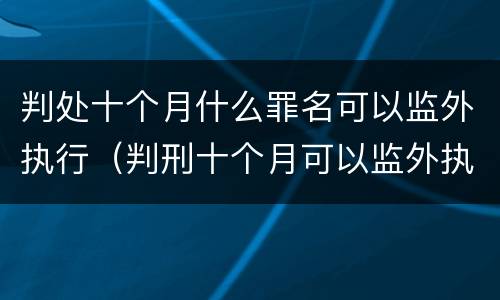 判处十个月什么罪名可以监外执行（判刑十个月可以监外执行吗?）