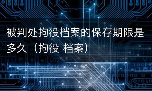 被判处拘役档案的保存期限是多久（拘役 档案）